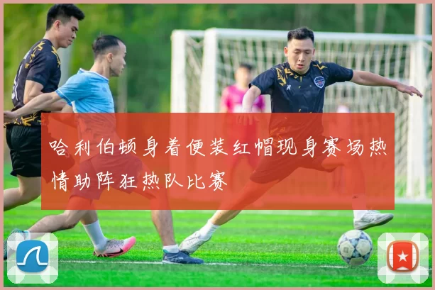 哈利伯顿身着便装红帽现身赛场热情助阵狂热队比赛