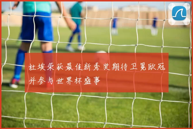 杜埃荣获最佳新秀奖期待卫冕欧冠并参与世界杯盛事