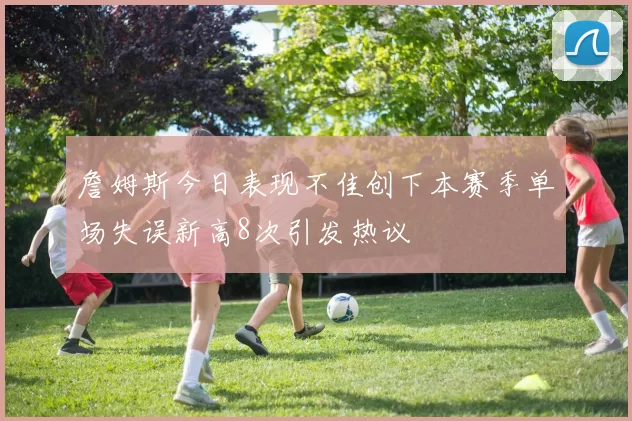 詹姆斯今日表现不佳创下本赛季单场失误新高8次引发热议