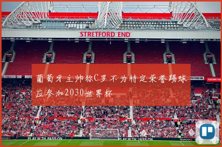 葡萄牙主帅称C罗不为特定荣誉踢球应参加2030世界杯