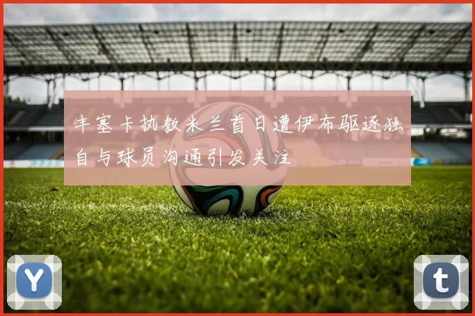 丰塞卡执教米兰首日遭伊布驱逐独自与球员沟通引发关注