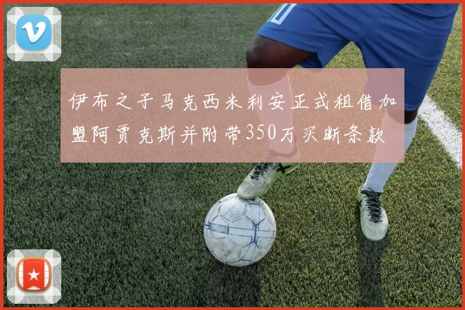 伊布之子马克西米利安正式租借加盟阿贾克斯并附带350万买断条款