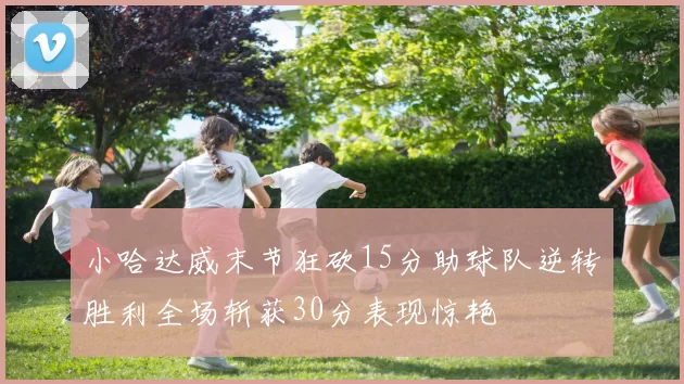 小哈达威末节狂砍15分助球队逆转胜利全场斩获30分表现惊艳
