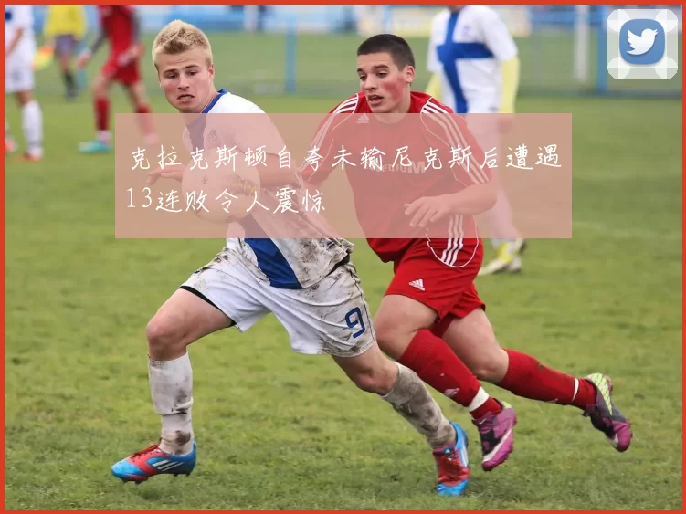 克拉克斯顿自夸未输尼克斯后遭遇13连败令人震惊
