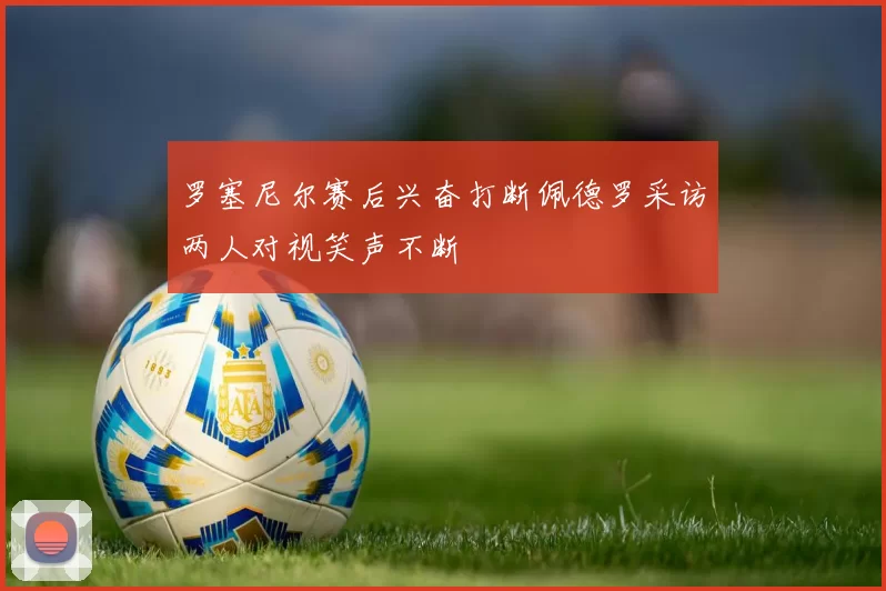 罗塞尼尔赛后兴奋打断佩德罗采访两人对视笑声不断