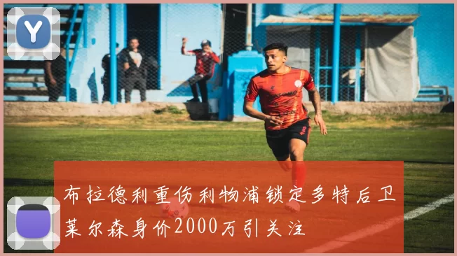 布拉德利重伤利物浦锁定多特后卫莱尔森身价2000万引关注
