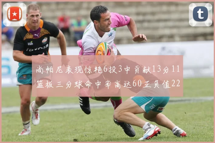 尚帕尼表现惊艳6投3中贡献13分11篮板三分球命中率高达60正负值22