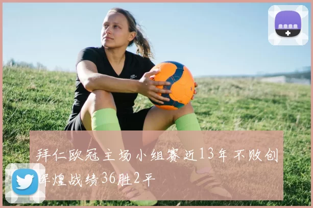 拜仁欧冠主场小组赛近13年不败创辉煌战绩36胜2平