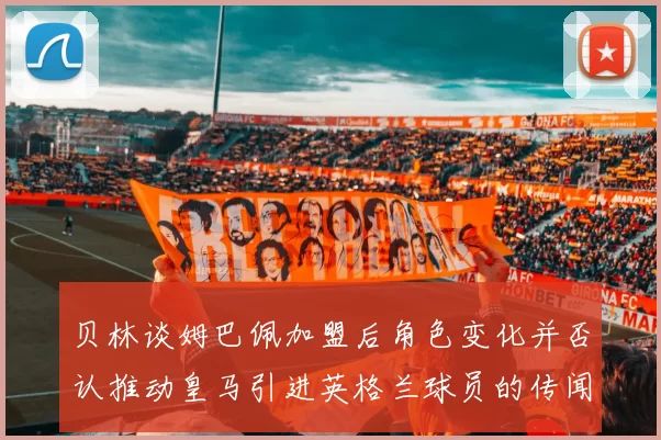 贝林谈姆巴佩加盟后角色变化并否认推动皇马引进英格兰球员的传闻