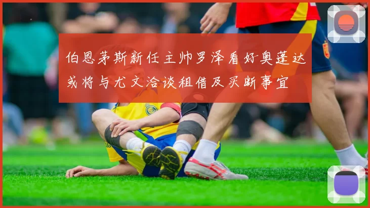伯恩茅斯新任主帅罗泽看好奥蓬达或将与尤文洽谈租借及买断事宜