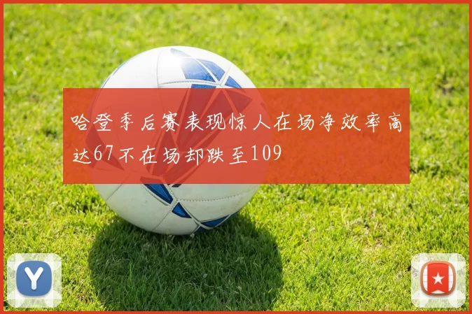 哈登季后赛表现惊人在场净效率高达67不在场却跌至109
