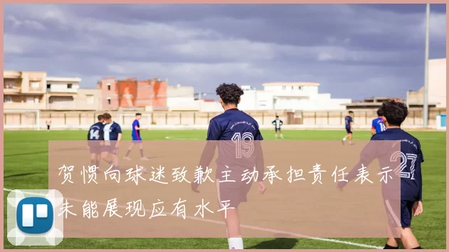 贺惯向球迷致歉主动承担责任表示未能展现应有水平