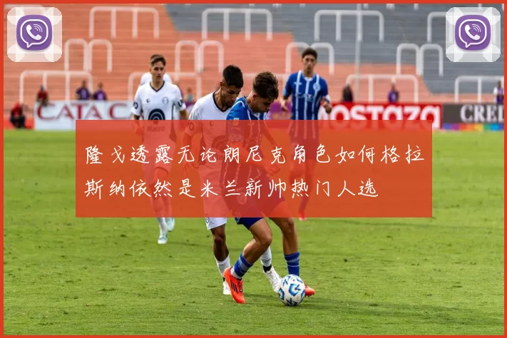 隆戈透露无论朗尼克角色如何格拉斯纳依然是米兰新帅热门人选