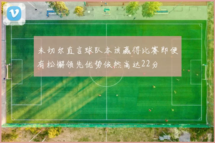米切尔直言球队本该赢得比赛即便有松懈领先优势依然高达22分