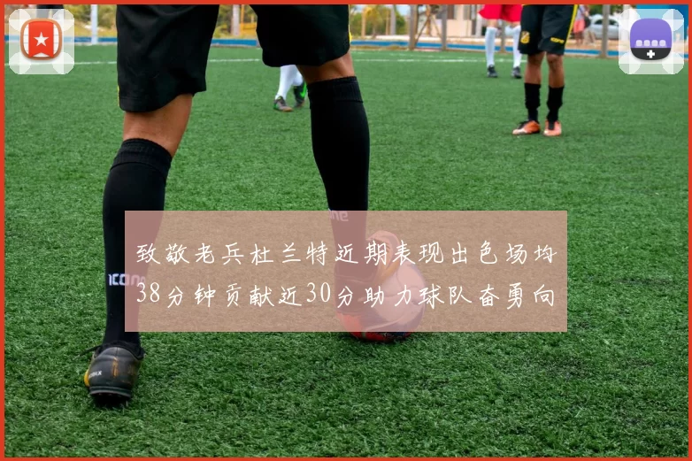 致敬老兵杜兰特近期表现出色场均38分钟贡献近30分助力球队奋勇向前