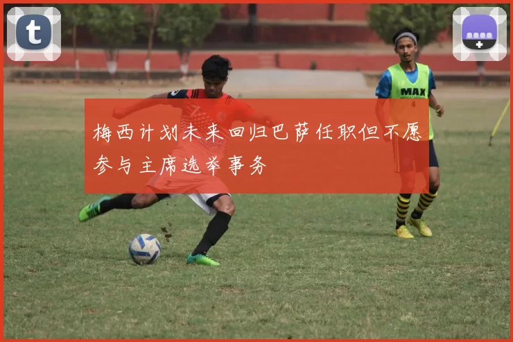 梅西计划未来回归巴萨任职但不愿参与主席选举事务